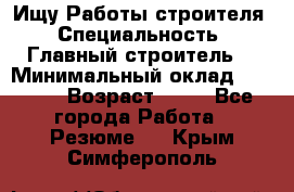 Ищу Работы строителя › Специальность ­ Главный строитель  › Минимальный оклад ­ 5 000 › Возраст ­ 30 - Все города Работа » Резюме   . Крым,Симферополь